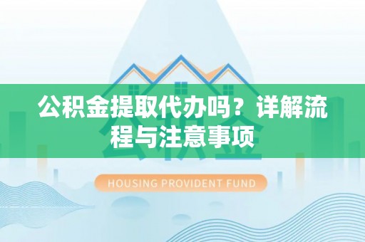 云龙公积金提取代办吗？详解流程与注意事项