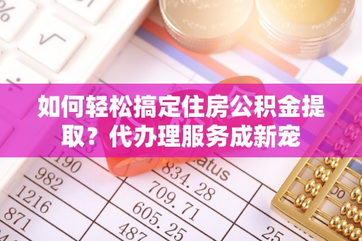 云龙如何轻松搞定住房公积金提取？代办理服务成新宠