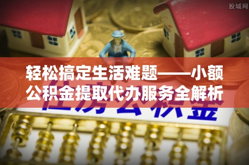 云龙轻松搞定生活难题——小额公积金提取代办服务全解析