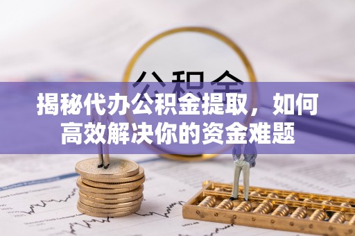 云龙揭秘代办公积金提取，如何高效解决你的资金难题
