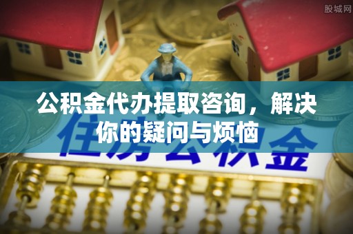 云龙公积金代办提取咨询，解决你的疑问与烦恼