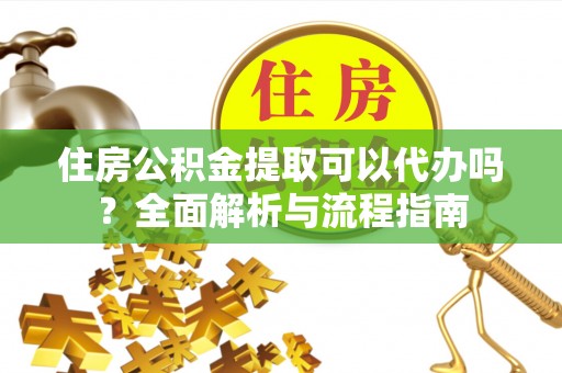 云龙住房公积金提取可以代办吗？全面解析与流程指南
