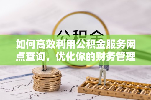 云龙如何高效利用公积金服务网点查询，优化你的财务管理