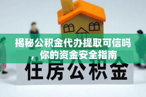 云龙揭秘公积金代办提取可信吗，你的资金安全指南