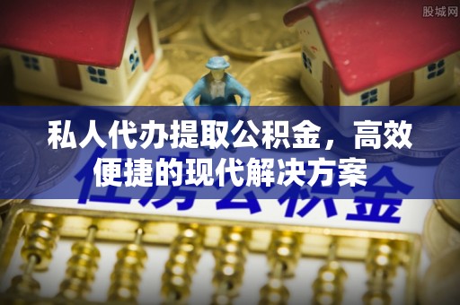 云龙私人代办提取公积金，高效便捷的现代解决方案