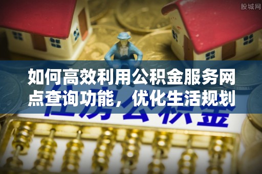 云龙如何高效利用公积金服务网点查询功能，优化生活规划