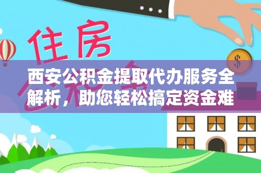 云龙西安公积金提取代办服务全解析，助您轻松搞定资金难题