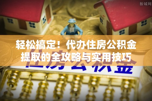 云龙轻松搞定！代办住房公积金提取的全攻略与实用技巧