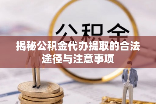 云龙揭秘公积金代办提取的合法途径与注意事项