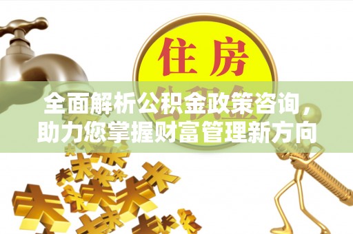 云龙全面解析公积金政策咨询，助力您掌握财富管理新方向