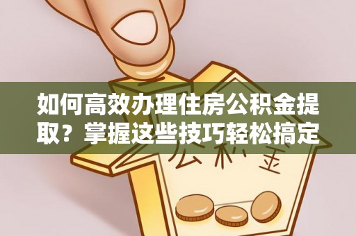 云龙如何高效办理住房公积金提取？掌握这些技巧轻松搞定