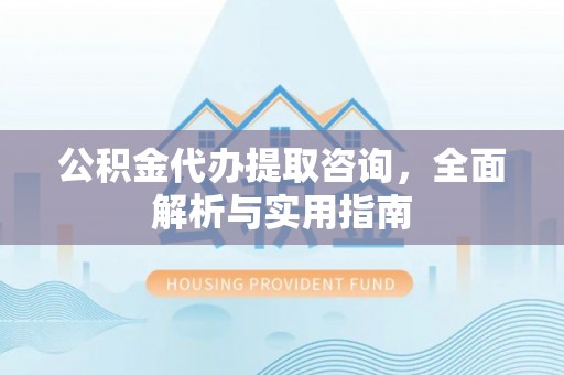 云龙公积金代办提取咨询，全面解析与实用指南