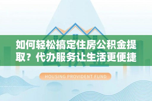 云龙如何轻松搞定住房公积金提取？代办服务让生活更便捷