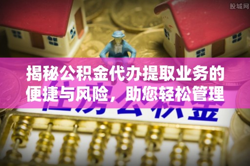 云龙揭秘公积金代办提取业务的便捷与风险，助您轻松管理财务
