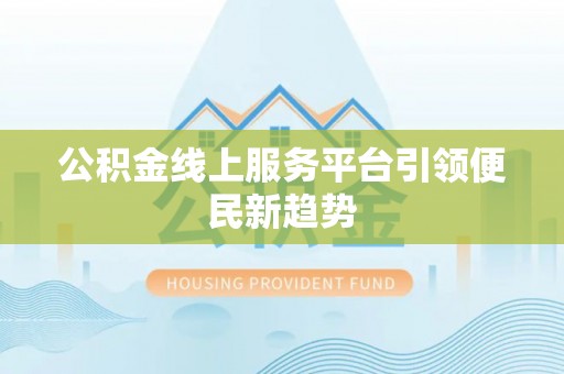 云龙公积金线上服务平台引领便民新趋势