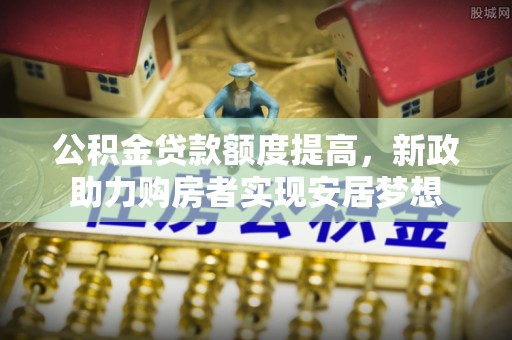 云龙公积金贷款额度提高，新政助力购房者实现安居梦想