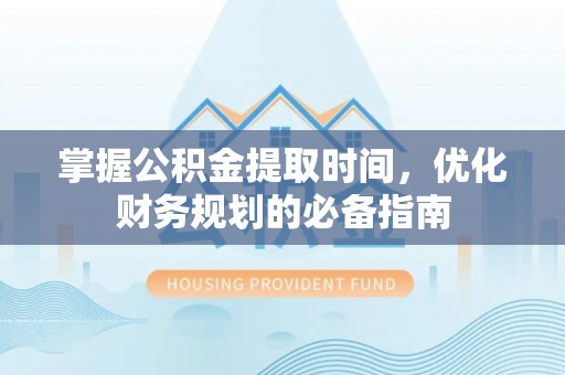 云龙掌握公积金提取时间，优化财务规划的必备指南
