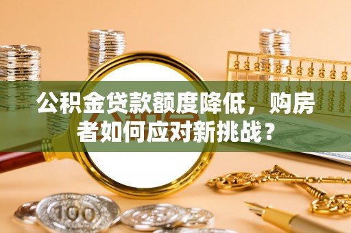 云龙公积金贷款额度降低，购房者如何应对新挑战？