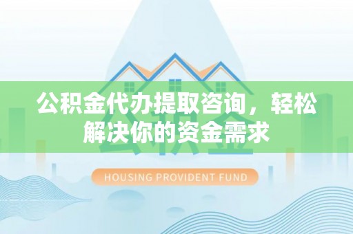 云龙公积金代办提取咨询，轻松解决你的资金需求