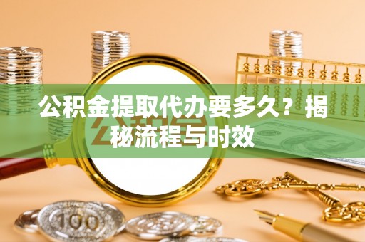 云龙公积金提取代办要多久？揭秘流程与时效