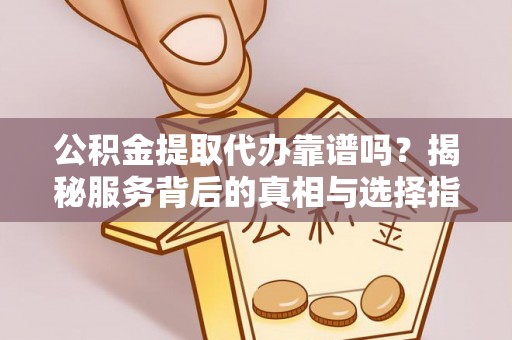 云龙公积金提取代办靠谱吗？揭秘服务背后的真相与选择指南
