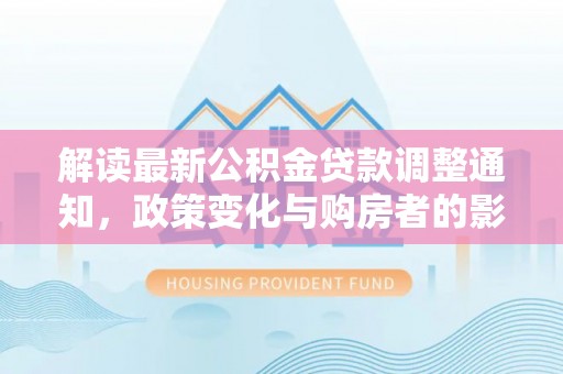 云龙解读最新公积金贷款调整通知，政策变化与购房者的影响