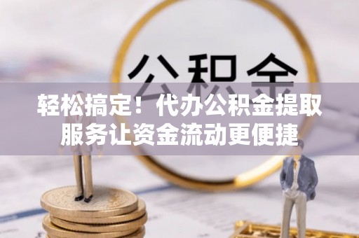 云龙轻松搞定！代办公积金提取服务让资金流动更便捷