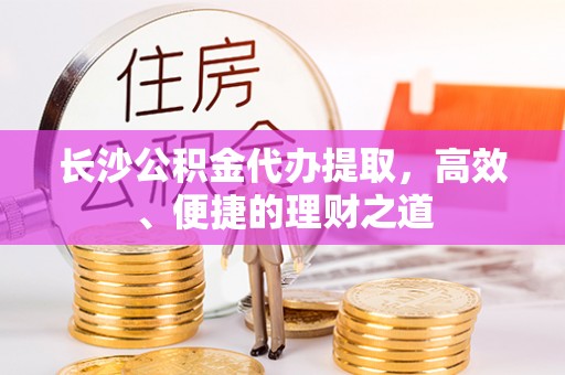云龙长沙公积金代办提取，高效、便捷的理财之道