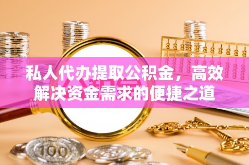 云龙私人代办提取公积金，高效解决资金需求的便捷之道
