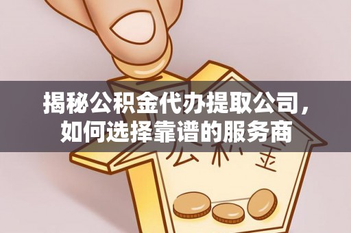 云龙揭秘公积金代办提取公司，如何选择靠谱的服务商