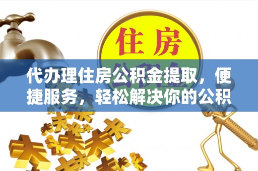 云龙代办理住房公积金提取，便捷服务，轻松解决你的公积金难题