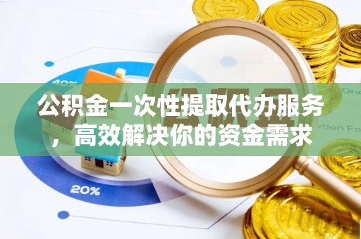云龙公积金一次性提取代办服务，高效解决你的资金需求
