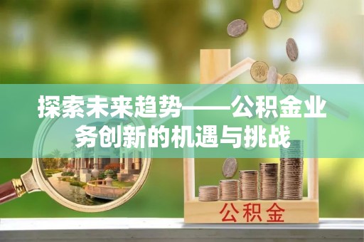 云龙探索未来趋势——公积金业务创新的机遇与挑战