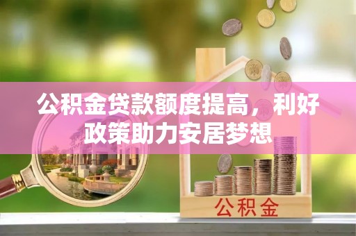 云龙公积金贷款额度提高，利好政策助力安居梦想