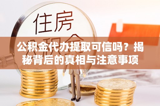 云龙公积金代办提取可信吗？揭秘背后的真相与注意事项