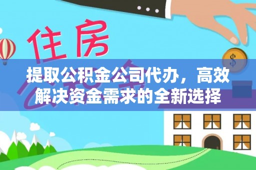 云龙提取公积金公司代办，高效解决资金需求的全新选择