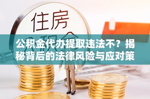 云龙公积金代办提取违法不？揭秘背后的法律风险与应对策略