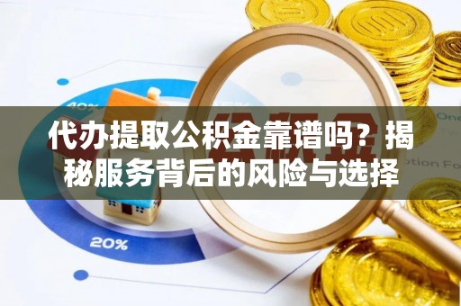 云龙代办提取公积金靠谱吗？揭秘服务背后的风险与选择