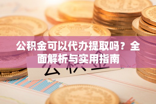 云龙公积金可以代办提取吗？全面解析与实用指南