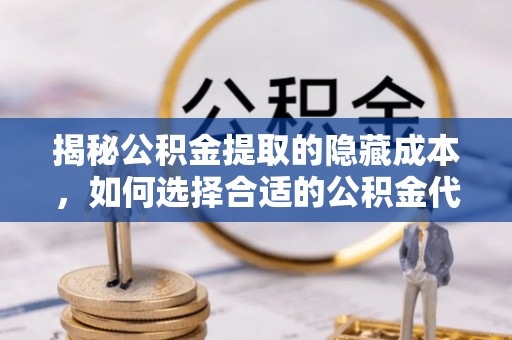 云龙揭秘公积金提取的隐藏成本，如何选择合适的公积金代办提取费用服务