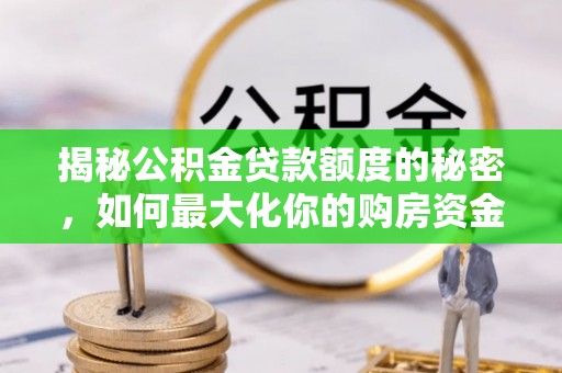 云龙揭秘公积金贷款额度的秘密，如何最大化你的购房资金