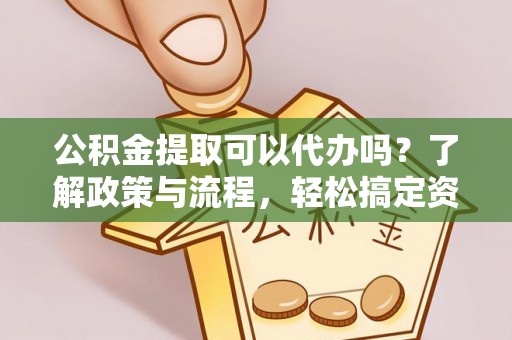 云龙公积金提取可以代办吗？了解政策与流程，轻松搞定资金提取