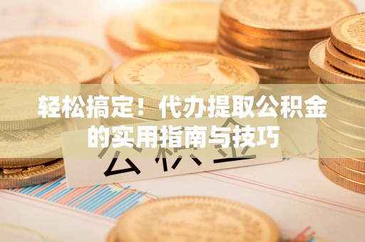 云龙轻松搞定！代办提取公积金的实用指南与技巧