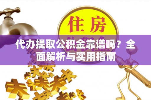 云龙代办提取公积金靠谱吗？全面解析与实用指南