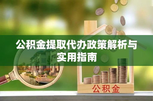 云龙公积金提取代办政策解析与实用指南