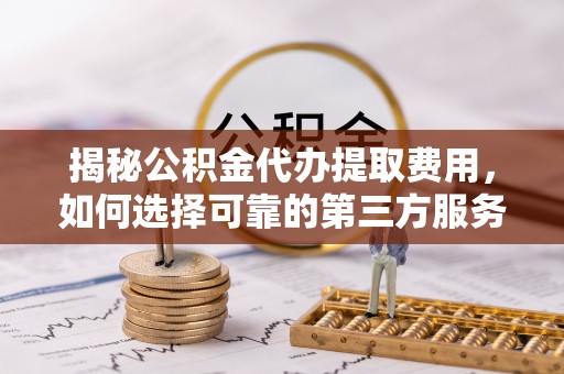 云龙揭秘公积金代办提取费用，如何选择可靠的第三方服务