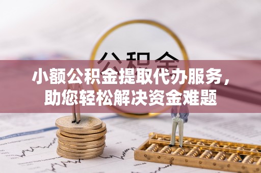 云龙小额公积金提取代办服务，助您轻松解决资金难题