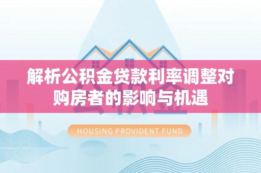 云龙解析公积金贷款利率调整对购房者的影响与机遇