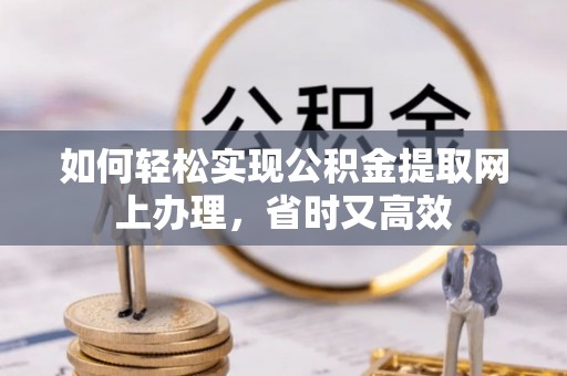云龙如何轻松实现公积金提取网上办理，省时又高效