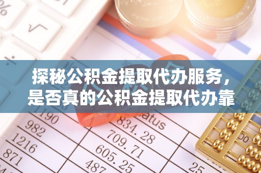 云龙探秘公积金提取代办服务，是否真的公积金提取代办靠谱吗？